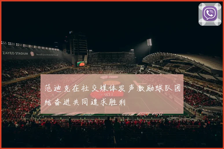 范迪克在社交媒体发声激励球队团结奋进共同追求胜利