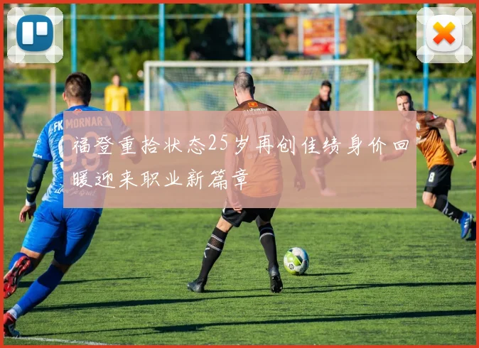 福登重拾状态25岁再创佳绩身价回暖迎来职业新篇章