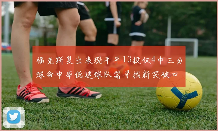 福克斯复出表现平平13投仅4中三分球命中率低迷球队需寻找新突破口