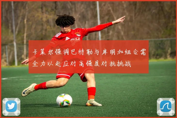 卡莱尔强调巴特勒与库明加组合需全力以赴应对高强度对抗挑战