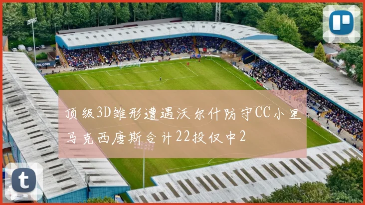 顶级3D雏形遭遇沃尔什防守CC小里马克西唐斯合计22投仅中2