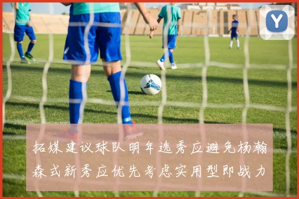 拓媒建议球队明年选秀应避免杨瀚森式新秀应优先考虑实用型即战力球员