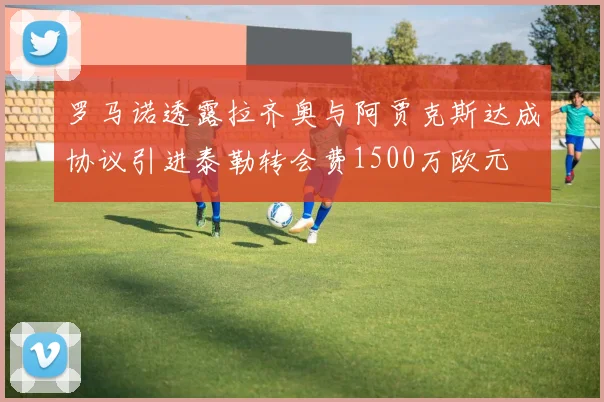 罗马诺透露拉齐奥与阿贾克斯达成协议引进泰勒转会费1500万欧元