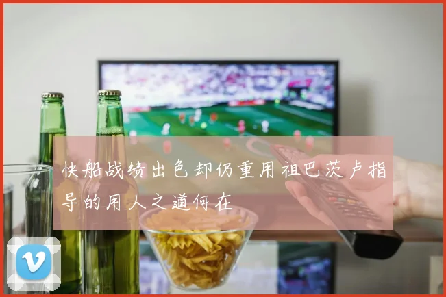 快船战绩出色却仍重用祖巴茨卢指导的用人之道何在