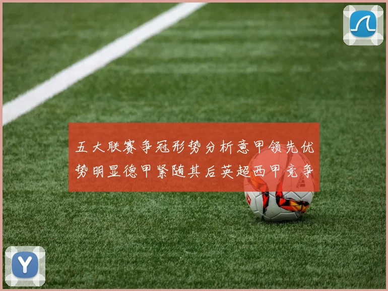 五大联赛争冠形势分析意甲领先优势明显德甲紧随其后英超西甲竞争激烈