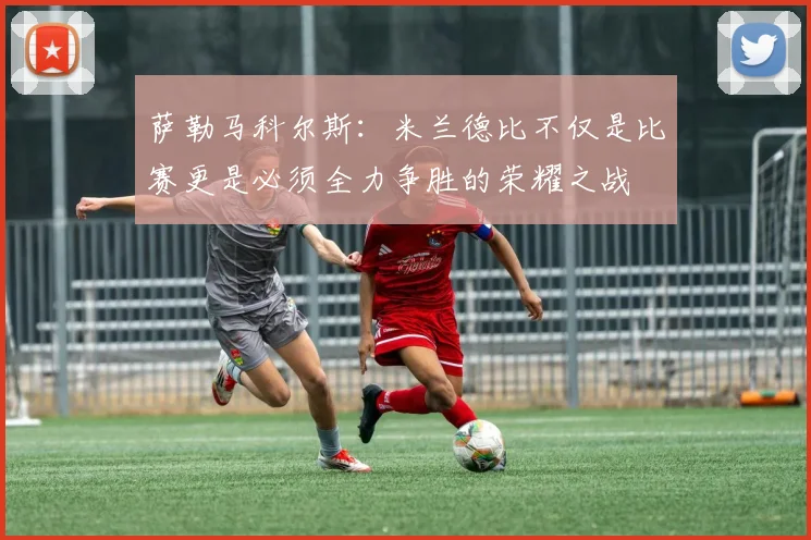 萨勒马科尔斯：米兰德比不仅是比赛更是必须全力争胜的荣耀之战