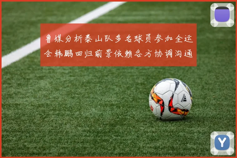 鲁媒分析泰山队多名球员参加全运会韩鹏回归前景依赖各方协调沟通