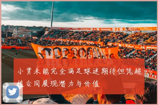 小贾未能完全满足球迷期待但凭超值合同展现潜力与价值