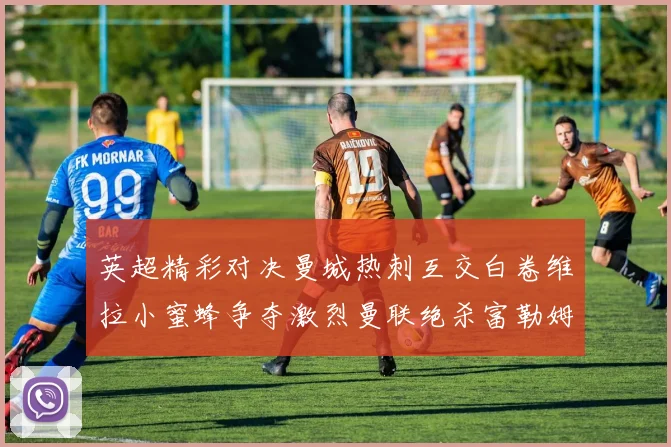 英超精彩对决曼城热刺互交白卷维拉小蜜蜂争夺激烈曼联绝杀富勒姆逆转胜利