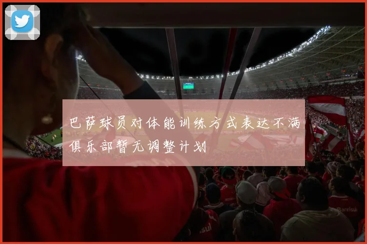 巴萨球员对体能训练方式表达不满俱乐部暂无调整计划