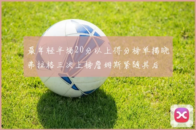 最年轻半场20分以上得分榜单揭晓弗拉格三次上榜詹姆斯紧随其后