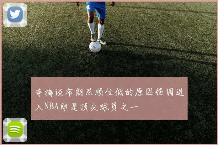 夸梅谈布朗尼顺位低的原因强调进入NBA即是顶尖球员之一