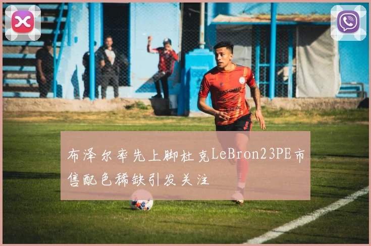 布泽尔率先上脚杜克LeBron23PE市售配色稀缺引发关注