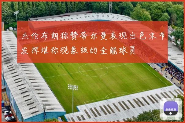 杰伦布朗称赞蒂尔曼表现出色末节发挥堪称现象级的全能球员