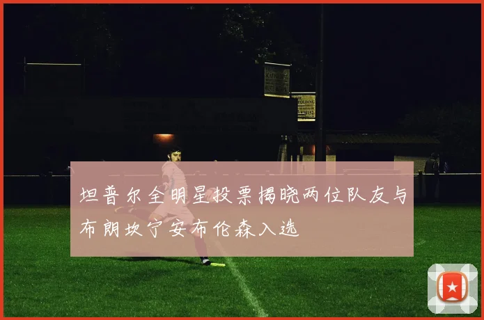 坦普尔全明星投票揭晓两位队友与布朗坎宁安布伦森入选