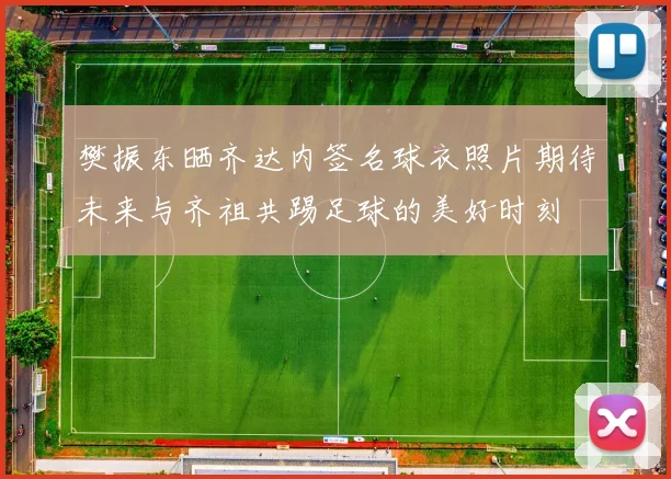 樊振东晒齐达内签名球衣照片期待未来与齐祖共踢足球的美好时刻