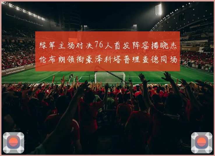 绿军主场对决76人首发阵容揭晓杰伦布朗领衔豪泽科塔普理查德同场竞技