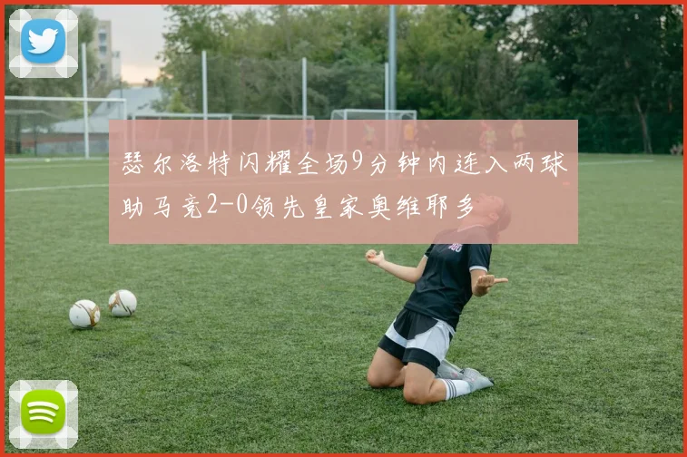 瑟尔洛特闪耀全场9分钟内连入两球助马竞2-0领先皇家奥维耶多
