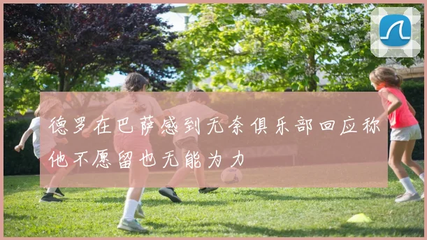 德罗在巴萨感到无奈俱乐部回应称他不愿留也无能为力