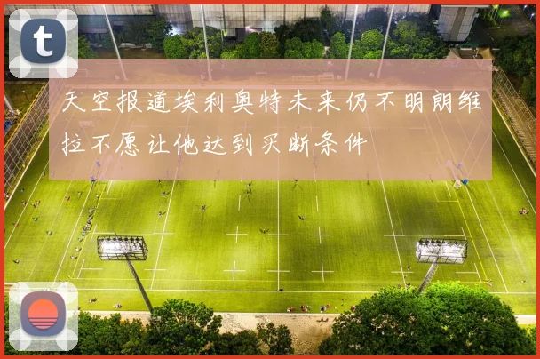 天空报道埃利奥特未来仍不明朗维拉不愿让他达到买断条件