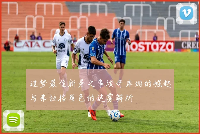 追梦最佳新秀之争埃奇库姆的崛起与弗拉格角色的迷雾解析