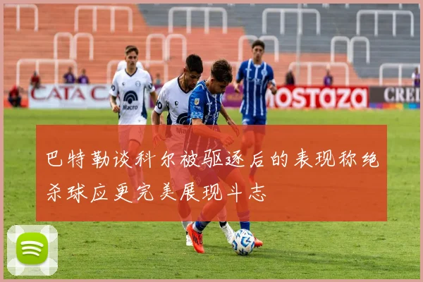 巴特勒谈科尔被驱逐后的表现称绝杀球应更完美展现斗志