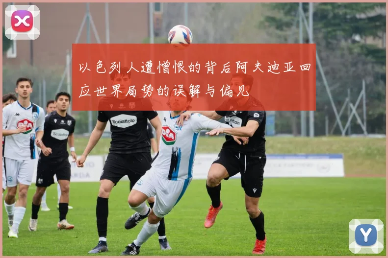 以色列人遭憎恨的背后阿夫迪亚回应世界局势的误解与偏见
