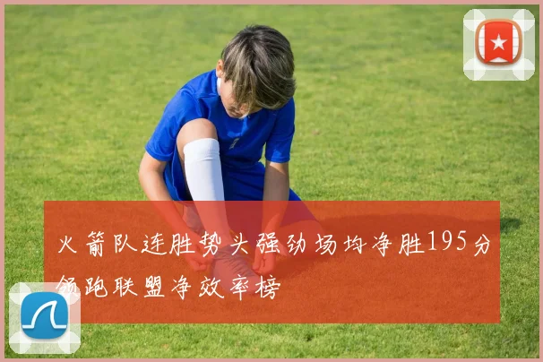 火箭队连胜势头强劲场均净胜195分领跑联盟净效率榜