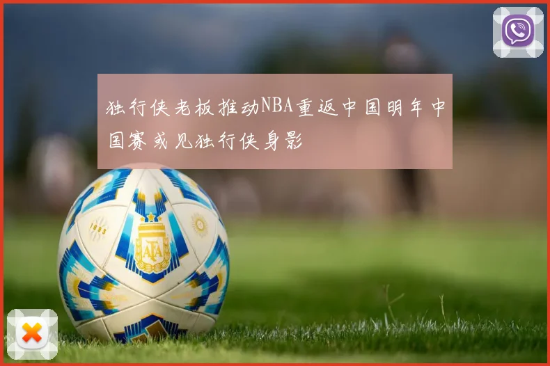 独行侠老板推动NBA重返中国明年中国赛或见独行侠身影